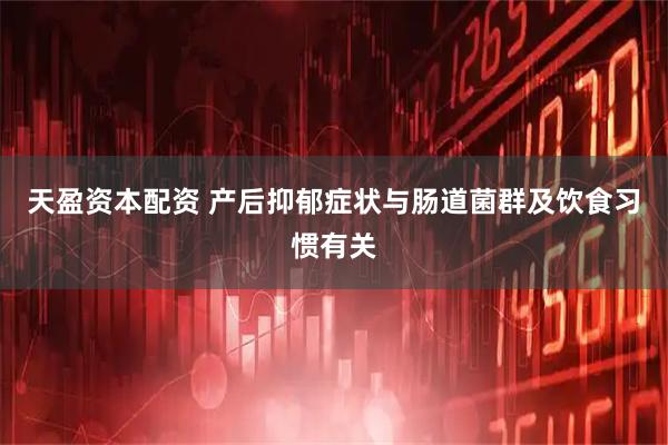 天盈资本配资 产后抑郁症状与肠道菌群及饮食习惯有关