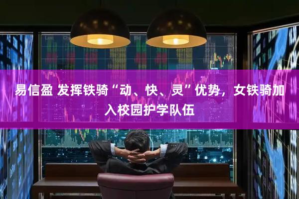易信盈 发挥铁骑“动、快、灵”优势，女铁骑加入校园护学队伍