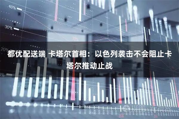 都优配送端 卡塔尔首相：以色列袭击不会阻止卡塔尔推动止战