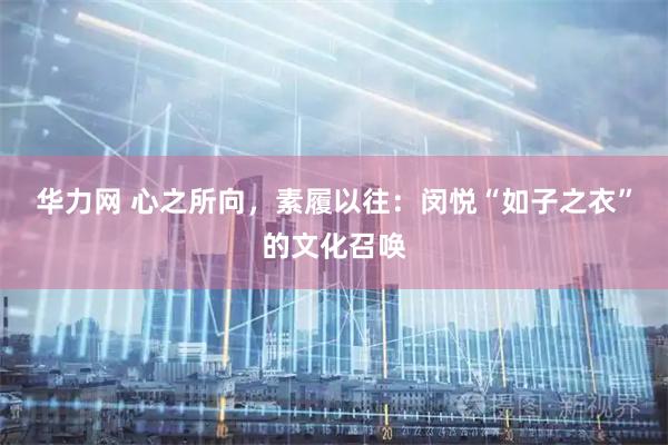 华力网 心之所向，素履以往：闵悦“如子之衣”的文化召唤