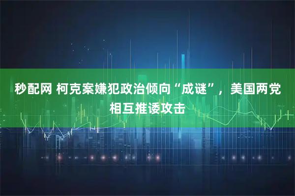 秒配网 柯克案嫌犯政治倾向“成谜”，美国两党相互推诿攻击