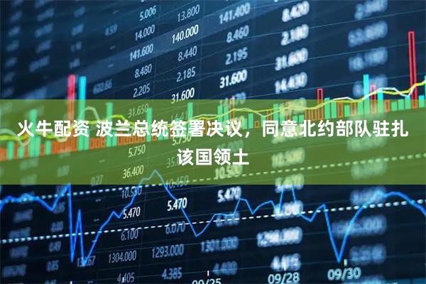 火牛配资 波兰总统签署决议，同意北约部队驻扎该国领土