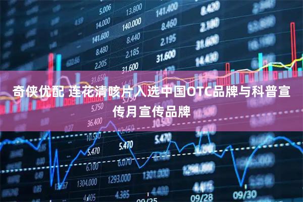 奇侠优配 连花清咳片入选中国OTC品牌与科普宣传月宣传品牌