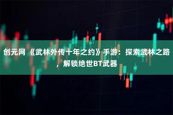 创元网 《武林外传十年之约》手游：探索武林之路，解锁绝世BT武器