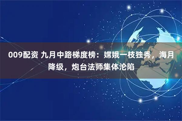009配资 九月中路梯度榜：嫦娥一枝独秀，海月降级，炮台法师集体沦陷