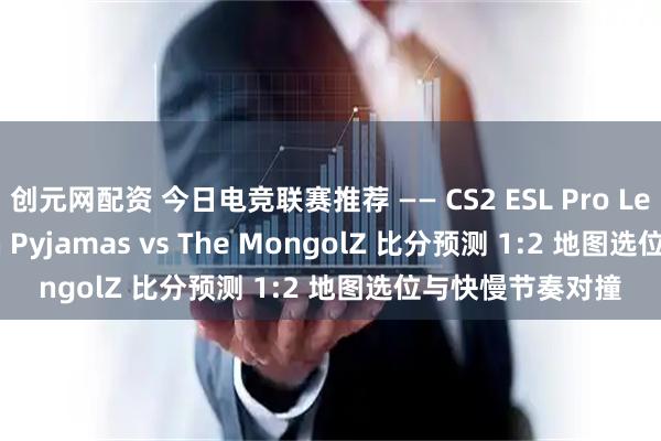 创元网配资 今日电竞联赛推荐 —— CS2 ESL Pro League Ninjas in Pyjamas vs The MongolZ 比分预测 1:2 地图选位与快慢节奏对撞