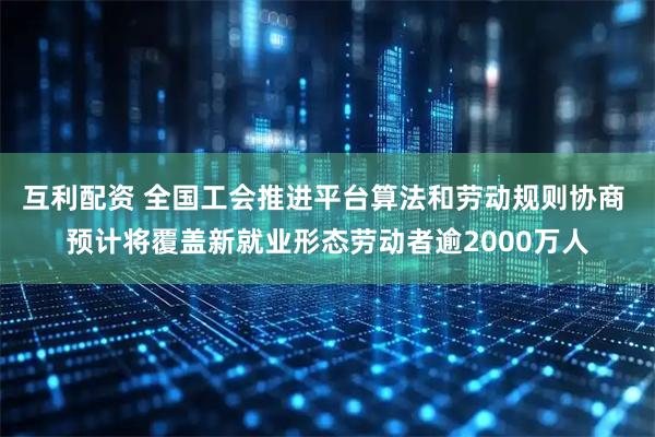 互利配资 全国工会推进平台算法和劳动规则协商 预计将覆盖新就业形态劳动者逾2000万人
