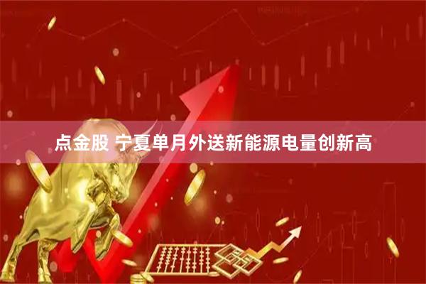 点金股 宁夏单月外送新能源电量创新高