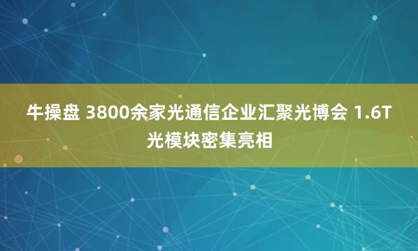 牛操盘 3800余家光通信企业汇聚光博会 1.6T光模块密集亮相
