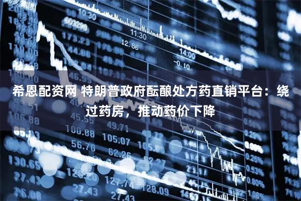 希恩配资网 特朗普政府酝酿处方药直销平台：绕过药房，推动药价下降