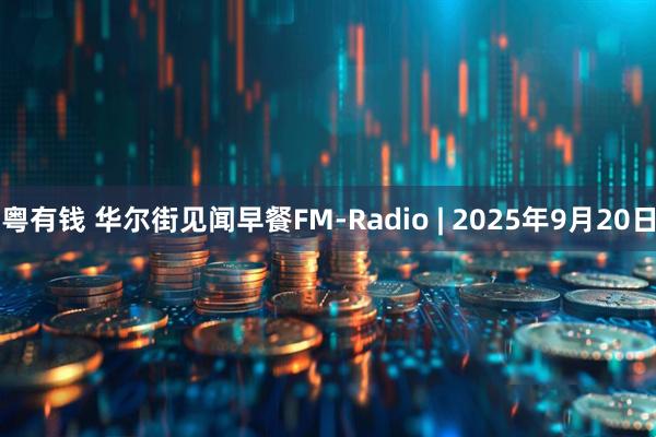 粤有钱 华尔街见闻早餐FM-Radio | 2025年9月20日