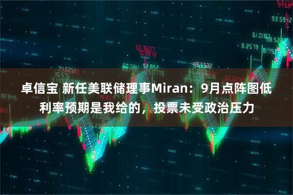 卓信宝 新任美联储理事Miran：9月点阵图低利率预期是我给的，投票未受政治压力