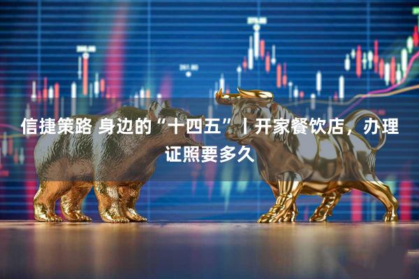 信捷策路 身边的“十四五”丨开家餐饮店，办理证照要多久