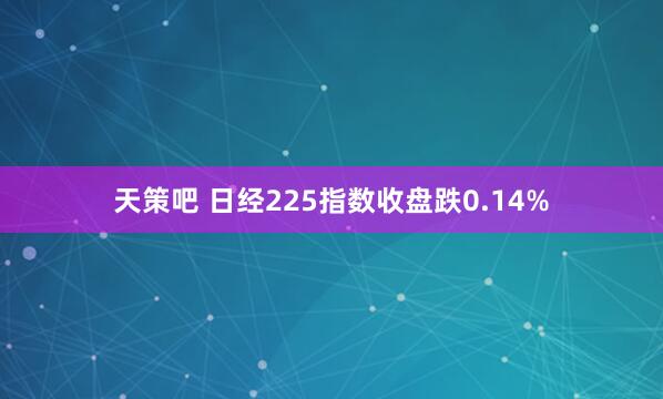 天策吧 日经225指数收盘跌0.14%