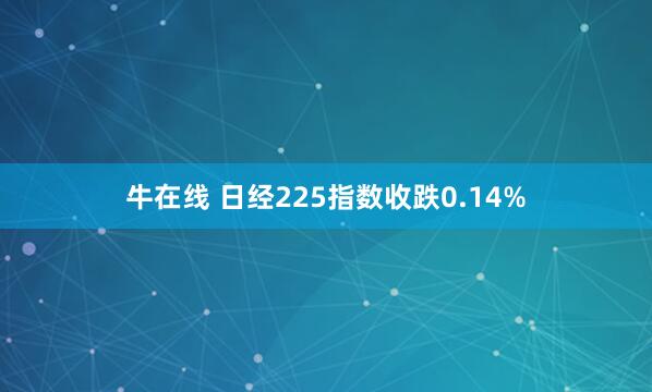 牛在线 日经225指数收跌0.14%