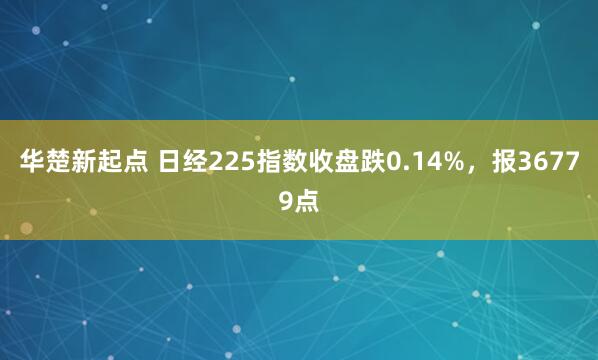 华楚新起点 日经225指数收盘跌0.14%，报36779点