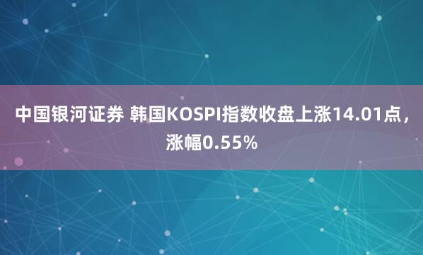 中国银河证券 韩国KOSPI指数收盘上涨14.01点，涨幅0.55%