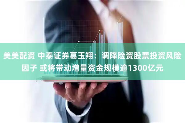 美美配资 中泰证券葛玉翔：调降险资股票投资风险因子 或将带动增量资金规模逾1300亿元