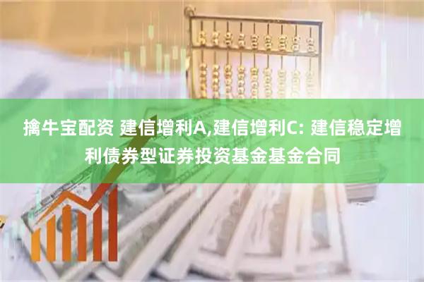 擒牛宝配资 建信增利A,建信增利C: 建信稳定增利债券型证券投资基金基金合同