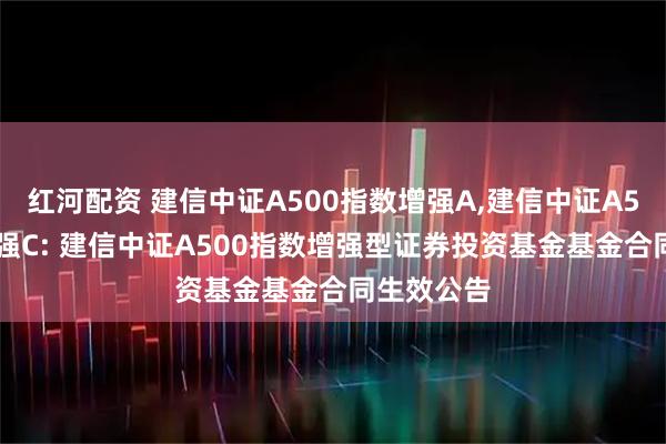红河配资 建信中证A500指数增强A,建信中证A500指数增强C: 建信中证A500指数增强型证券投资基金基金合同生效公告