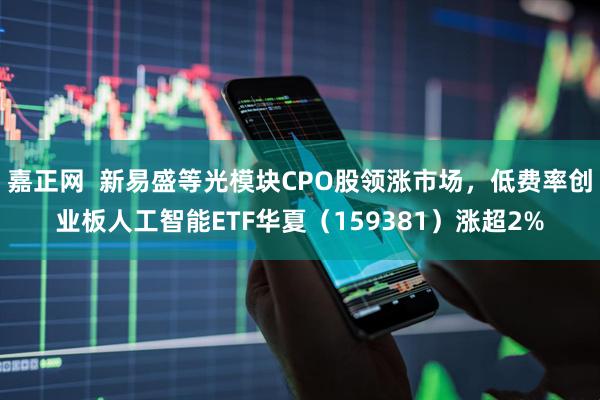 嘉正网  新易盛等光模块CPO股领涨市场，低费率创业板人工智能ETF华夏（159381）涨超2%