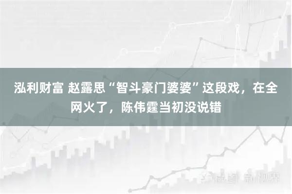 泓利财富 赵露思“智斗豪门婆婆”这段戏，在全网火了，陈伟霆当初没说错