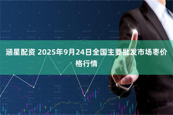 涵星配资 2025年9月24日全国主要批发市场枣价格行情