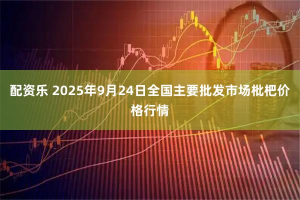配资乐 2025年9月24日全国主要批发市场枇杷价格行情