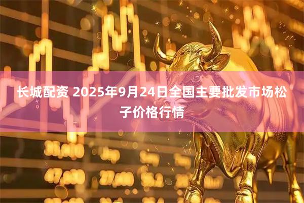 长城配资 2025年9月24日全国主要批发市场松子价格行情