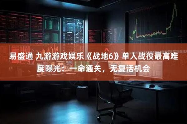 易盛通 九游游戏娱乐《战地6》单人战役最高难度曝光：一命通关，无复活机会