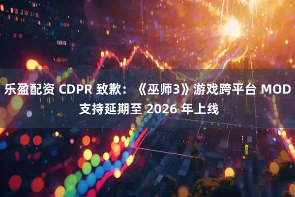 乐盈配资 CDPR 致歉：《巫师3》游戏跨平台 MOD 支持延期至 2026 年上线