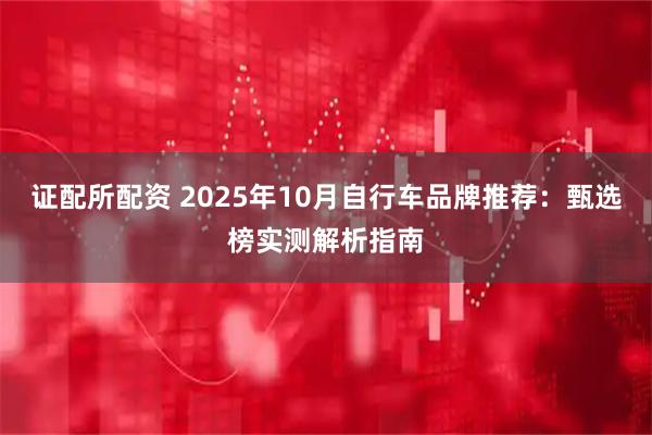 证配所配资 2025年10月自行车品牌推荐：甄选榜实测解析指南