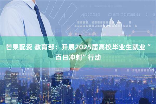 芒果配资 教育部：开展2025届高校毕业生就业“百日冲刺”行动